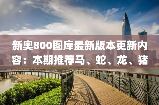 新奥800图库最新版本更新内容：本期推荐马、蛇、龙、猪