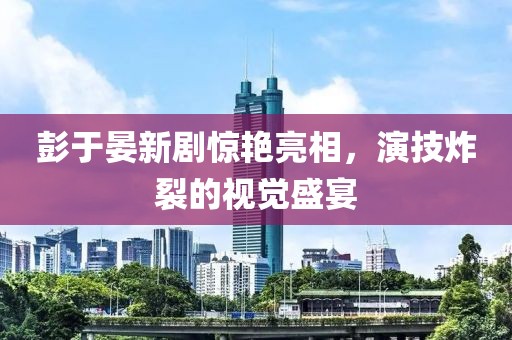 彭于晏新剧惊艳亮相，演技炸裂的视觉盛宴