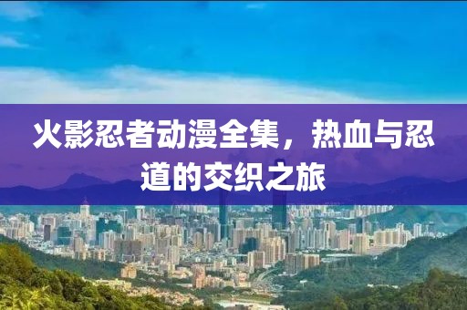 火影忍者动漫全集，热血与忍道的交织之旅