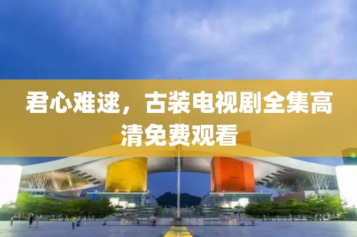 君心难逑，古装电视剧全集高清免费观看