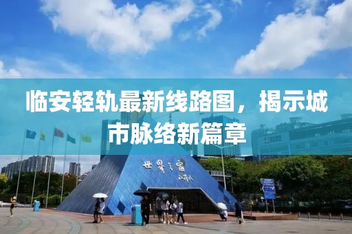 临安轻轨最新线路图，揭示城市脉络新篇章