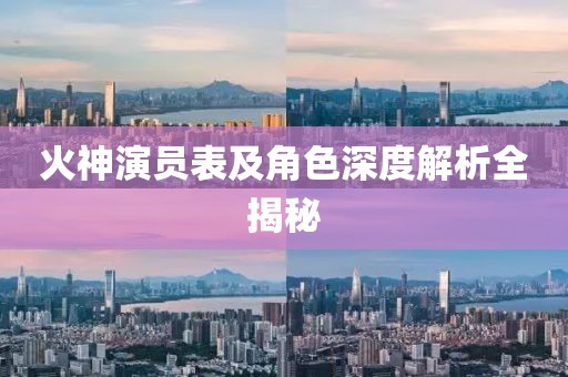 火神演员表及角色深度解析全揭秘