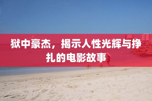 狱中豪杰，揭示人性光辉与挣扎的电影故事
