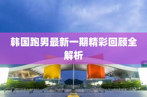 韩国跑男最新一期精彩回顾全解析
