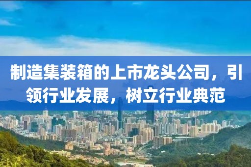 制造集装箱的上市龙头公司，引领行业发展，树立行业典范