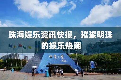 珠海娱乐资讯快报，璀璨明珠的娱乐热潮