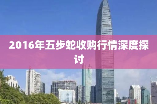 2016年五步蛇收购行情深度探讨