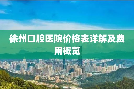 徐州口腔医院价格表详解及费用概览