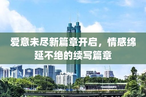 爱意未尽新篇章开启，情感绵延不绝的续写篇章