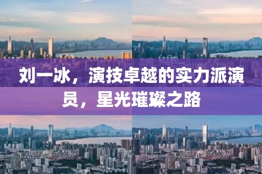 刘一冰，演技卓越的实力派演员，星光璀璨之路