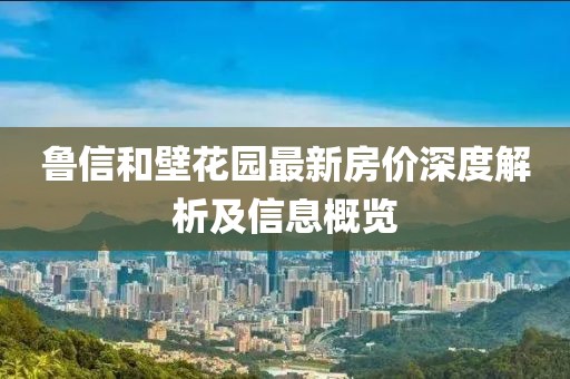 鲁信和壁花园最新房价深度解析及信息概览