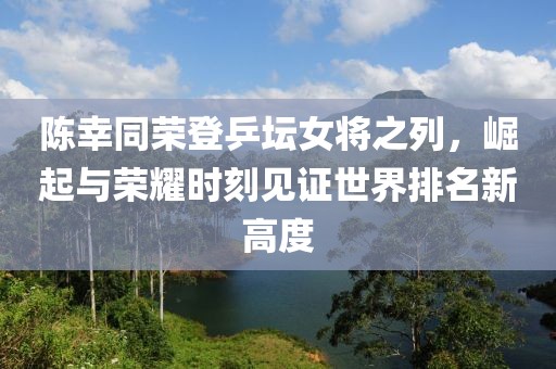 陈幸同荣登乒坛女将之列，崛起与荣耀时刻见证世界排名新高度