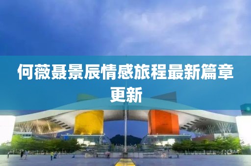 何薇聂景辰情感旅程最新篇章更新