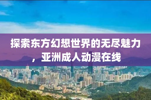 探索东方幻想世界的无尽魅力，亚洲成人动漫在线