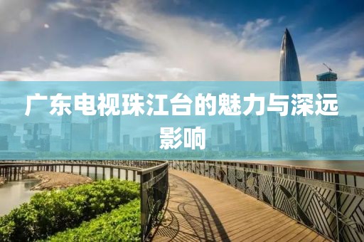 广东电视珠江台的魅力与深远影响