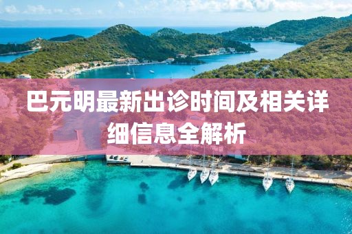 巴元明最新出诊时间及相关详细信息全解析