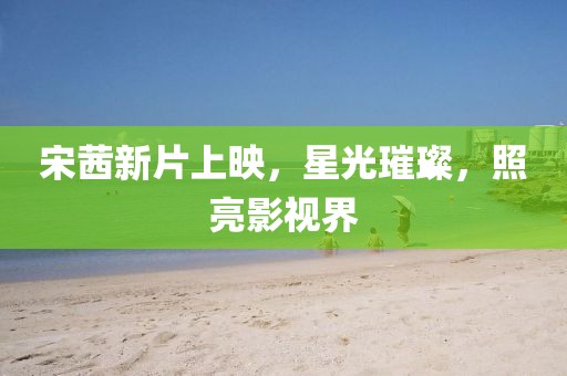 宋茜新片上映，星光璀璨，照亮影视界