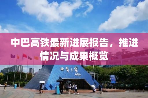 中巴高铁最新进展报告，推进情况与成果概览