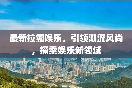 最新拉霸娱乐，引领潮流风尚，探索娱乐新领域