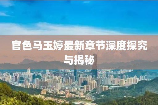 官色马玉婷最新章节深度探究与揭秘