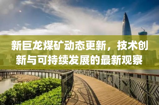 新巨龙煤矿动态更新，技术创新与可持续发展的最新观察