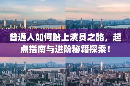 普通人如何踏上演员之路，起点指南与进阶秘籍探索！
