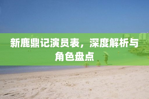 新鹿鼎记演员表，深度解析与角色盘点