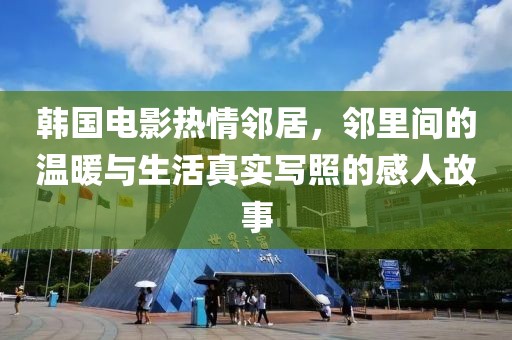 韩国电影热情邻居，邻里间的温暖与生活真实写照的感人故事