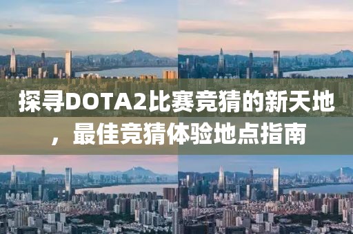 探寻DOTA2比赛竞猜的新天地，最佳竞猜体验地点指南