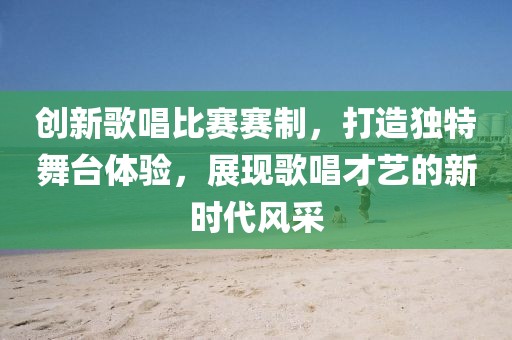 创新歌唱比赛赛制，打造独特舞台体验，展现歌唱才艺的新时代风采