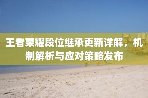 王者荣耀段位继承更新详解，机制解析与应对策略发布