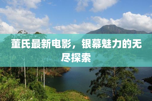 董氏最新电影，银幕魅力的无尽探索