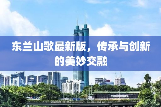 东兰山歌最新版，传承与创新的美妙交融