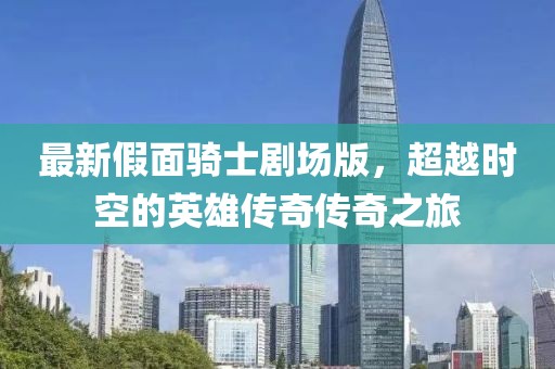 最新假面骑士剧场版，超越时空的英雄传奇传奇之旅