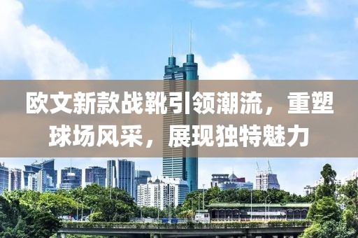 欧文新款战靴引领潮流，重塑球场风采，展现独特魅力
