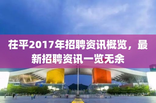 茌平2017年招聘资讯概览，最新招聘资讯一览无余