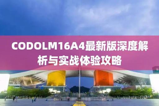 CODOLM16A4最新版深度解析与实战体验攻略