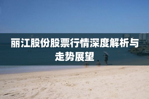 丽江股份股票行情深度解析与走势展望
