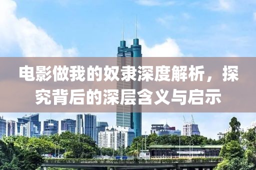 电影做我的奴隶深度解析，探究背后的深层含义与启示