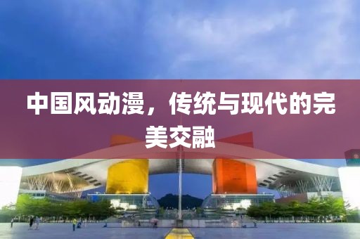 中国风动漫，传统与现代的完美交融