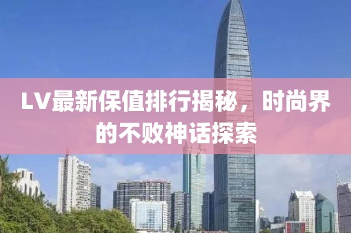 LV最新保值排行揭秘，时尚界的不败神话探索