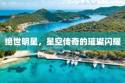 绝世明星，星空传奇的璀璨闪耀