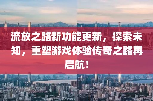 流放之路新功能更新，探索未知，重塑游戏体验传奇之路再启航！