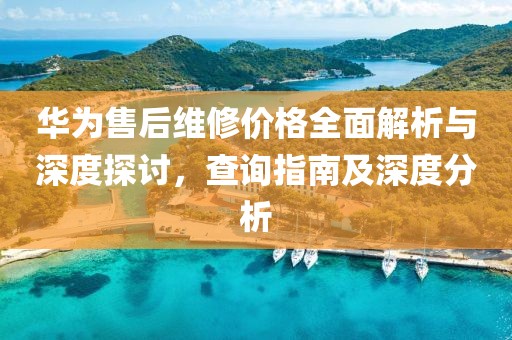 华为售后维修价格全面解析与深度探讨，查询指南及深度分析