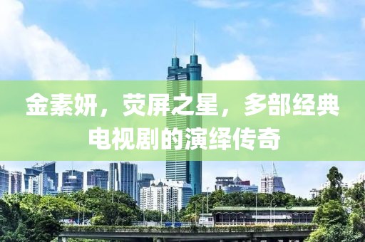 金素妍，荧屏之星，多部经典电视剧的演绎传奇