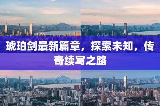 琥珀剑最新篇章，探索未知，传奇续写之路