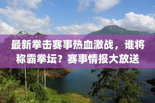 最新拳击赛事热血激战，谁将称霸拳坛？赛事情报大放送