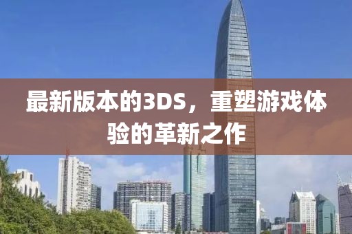 最新版本的3DS，重塑游戏体验的革新之作