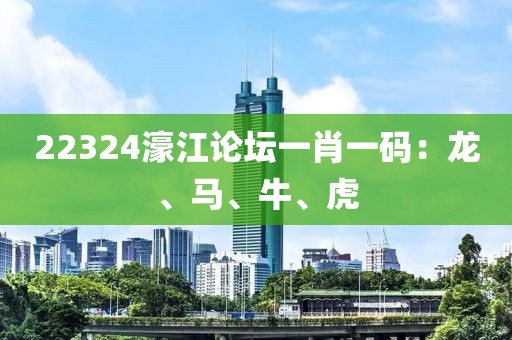 22324濠江论坛一肖一码：龙、马、牛、虎