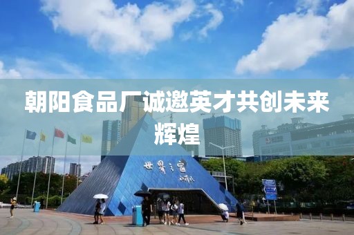 朝阳食品厂诚邀英才共创未来辉煌